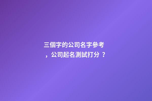 三個字的公司名字參考，公司起名測試打分？